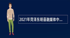 2021年菏泽东明县融媒体中心招聘事业编制人员公告