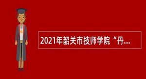2021年韶关市技师学院“丹霞英才”招聘公告（第二批）