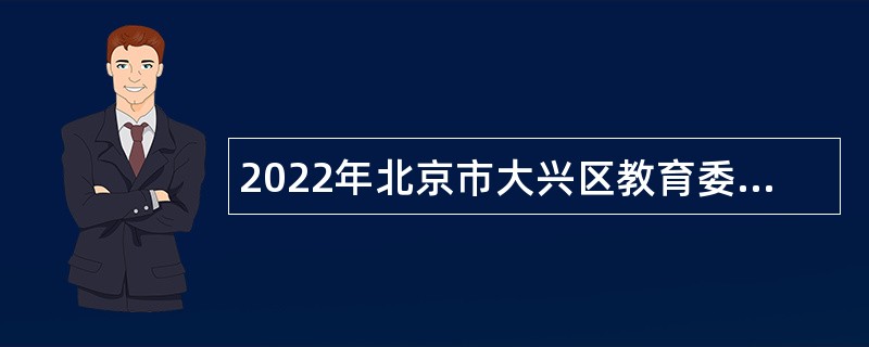 2022年北京市大兴区教育委员会面向北京市地区高等师范类院校应届毕业生招聘公告