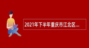 2021年下半年重庆市江北区事业单位招聘考试公告（63名）