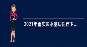 2021年重庆彭水基层医疗卫生机构招聘公告