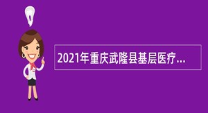 2021年重庆武隆县基层医疗机构招聘公告