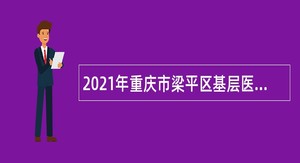 2021年重庆市梁平区基层医疗卫生机构招聘紧缺专业技术人员和属地化医学类专业高校毕业生简章