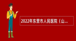 2022年东营市人民医院（山东省立医院集团东营医院）招聘工作人员简章