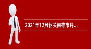 2021年12月韶关南雄市丹霞英才教育教学类暨中小学、幼儿园教师招聘公告