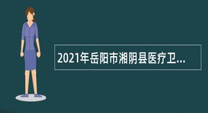 2021年岳阳市湘阴县医疗卫生系统招聘专业技术人员公告