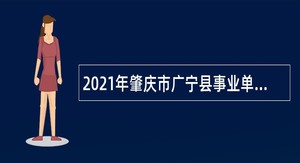 2021年肇庆市广宁县事业单位面向优秀社区工作者专项招聘公告