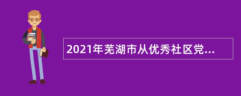 2021年芜湖市从优秀社区党组织书记中定向招聘街道事业单位人员公告