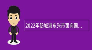 2022年防城港东兴市面向国内外招聘急需紧缺人才公告