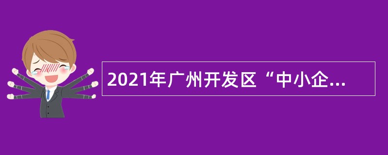 2021年广州开发区“中小企业能办大事”审批服务中心招聘政府雇员公告