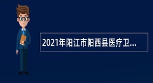 2021年阳江市阳西县医疗卫生系统引进高层次人才公告