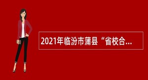2021年临汾市蒲县“省校合作”高层次紧缺急需人才招聘公告