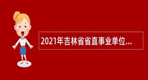 2021年吉林省省直事业单位招聘公告（18号）