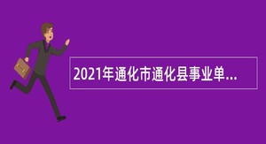 2021年通化市通化县事业单位专项招聘公告（9号）