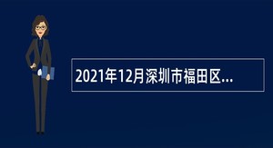 2021年12月深圳市福田区选用机关事业单位辅助人员和社区专职工作者公告