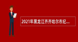 2021年黑龙江齐齐哈尔市纪委监委办案基地服务保障中心招聘讲解员公告