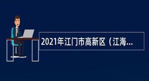 2021年江门市高新区（江海区）办公室招聘员额类合同制作人员公告