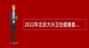 2022年北京大兴卫生健康委员会面向北京市地区普通高等院校应届毕业生招聘公告