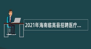 2021年海南临高县招聘医疗卫生专业技术人员公告（第一号）