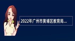 2022年广州市黄埔区教育局第一次招聘事业编制教师公告
