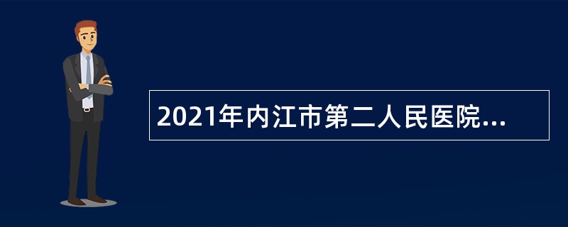 2021年内江市第二人民医院考核招聘专业技术人员公告