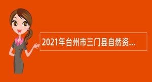 2021年台州市三门县自然资源和规划局招聘编制外劳动合同用工人员公告