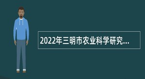 2022年三明市农业科学研究院招聘紧缺急需专业人员公告