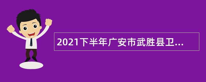 2021下半年广安市武胜县卫生健康局考核招聘卫生事业单位人员公告
