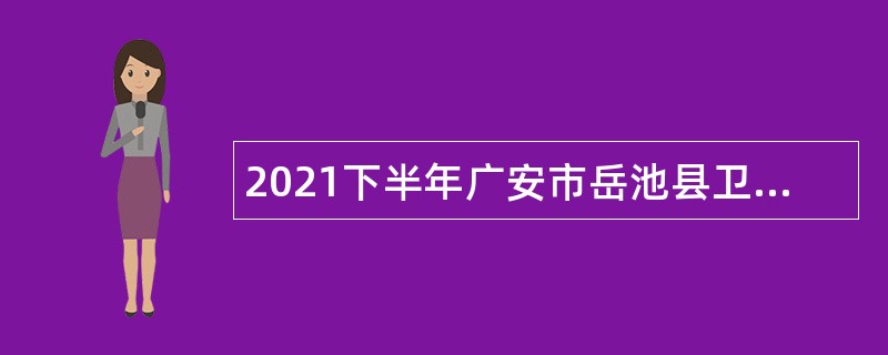 2021下半年广安市岳池县卫生健康局考核招聘卫生事业单位人员公告