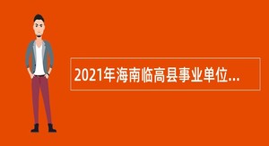 2021年海南临高县事业单位“招才引智”招聘公告（第1号）