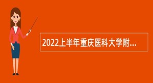 2022上半年重庆医科大学附属第一医院考核招聘简章