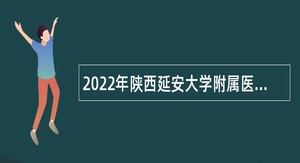 2022年陕西延安大学附属医院招聘专业技术人员公告