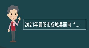 2021年襄阳市谷城县面向“三支一扶”人员专项招聘事业单位工作人员公告