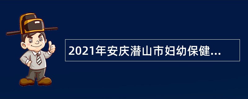 2021年安庆潜山市妇幼保健计划生育服务中心自主招聘卫生专业技术人员公告