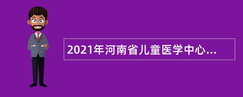 2021年河南省儿童医学中心豫北分中心招聘紧缺人才公告