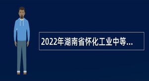 2022年湖南省怀化工业中等专业学校招聘（选调）公告