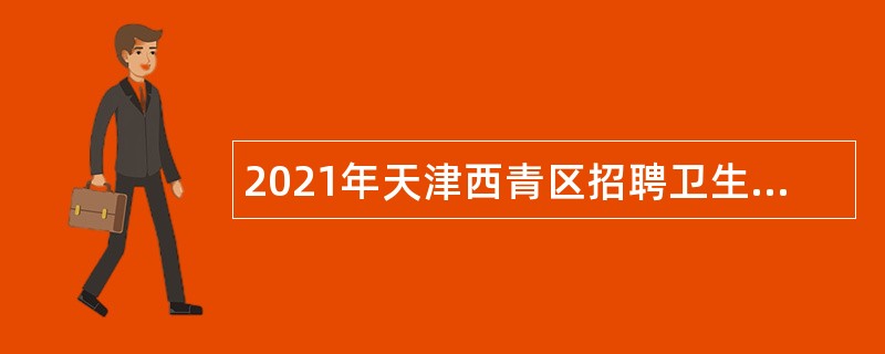2021年天津西青区招聘卫生健康系统工作人员公告