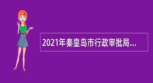 2021年秦皇岛市行政审批局选聘事业单位工作人员公告