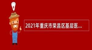 2021年重庆市荣昌区基层医疗卫生机构招聘紧缺专业技术人员和属地化医学类专业高校毕业生简章