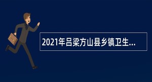 2021年吕梁方山县乡镇卫生院“乡招村用” 招聘工作人员公告