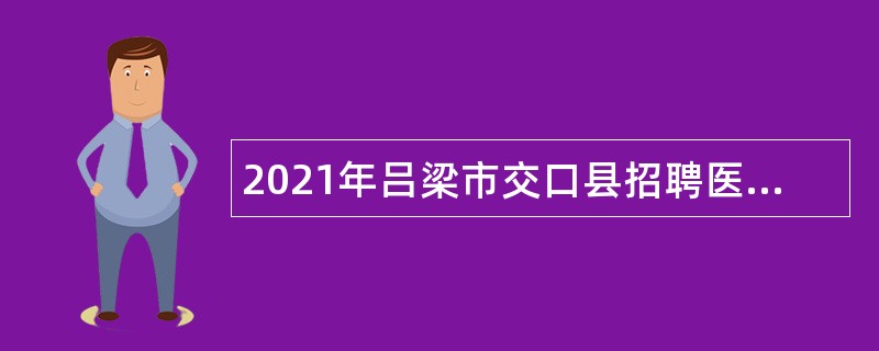 2021年吕梁市交口县招聘医疗集团专业技术人员公告（第1号）