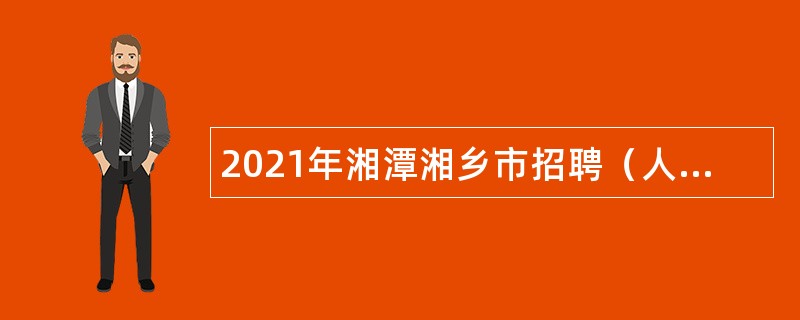 2021年湘潭湘乡市招聘（人才引进）事业单位工作人员公告