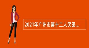 2021年广州市第十二人民医院第三次招聘公告