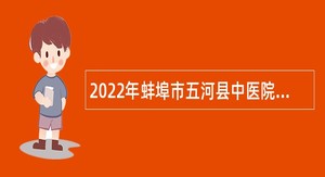 2022年蚌埠市五河县中医院招聘卫生高层次人才公告
