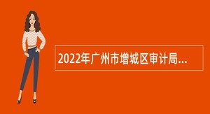 2022年广州市增城区审计局招聘特殊专业技术聘员公告
