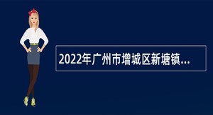 2022年广州市增城区新塘镇招聘聘员公告