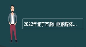 2022年遂宁市船山区融媒体中心面向社会考核招聘公告