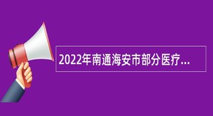 2022年南通海安市部分医疗机构招聘高层次卫健专业技术人员公告