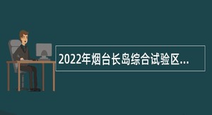 2022年烟台长岛综合试验区事业单位综合类岗位招聘考试公告（59名）