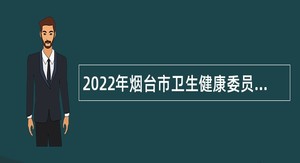 2022年烟台市卫生健康委员会所属事业单位 综合类、教育类岗位招聘工作人员简章